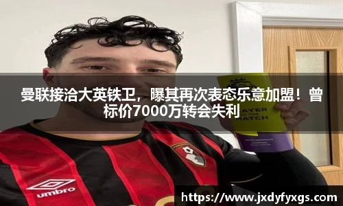 曼联接洽大英铁卫，曝其再次表态乐意加盟！曾标价7000万转会失利