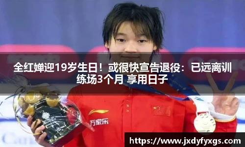 全红婵迎19岁生日！或很快宣告退役：已远离训练场3个月 享用日子