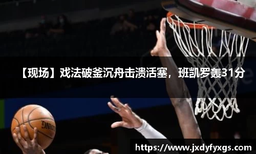 【现场】戏法破釜沉舟击溃活塞，班凯罗轰31分