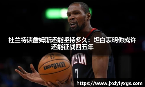 杜兰特谈詹姆斯还能坚持多久：坦白表明他或许还能征战四五年