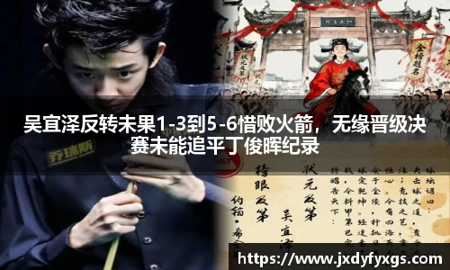 吴宜泽反转未果1-3到5-6惜败火箭，无缘晋级决赛未能追平丁俊晖纪录